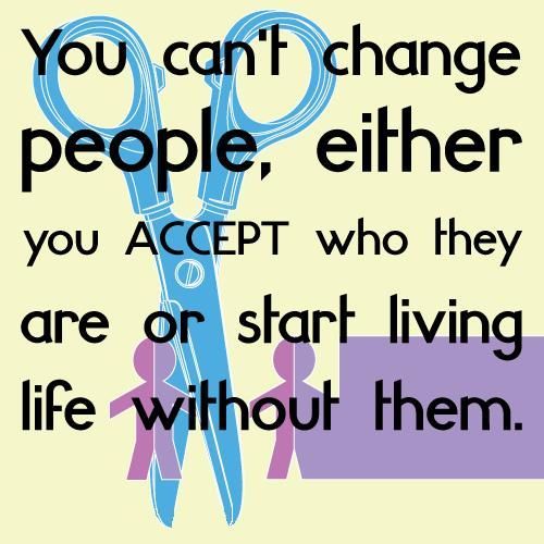 Accept people for who they are or live a life without them.