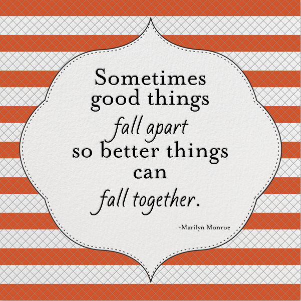 "Sometimes good things fall apart so better things can fall together."