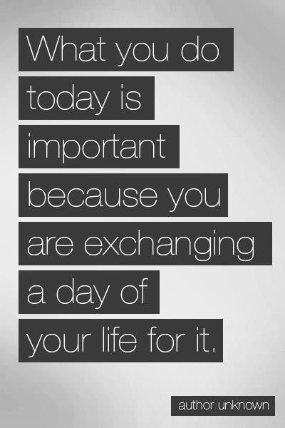 What you do today is important because you are exchanging a day of you life for