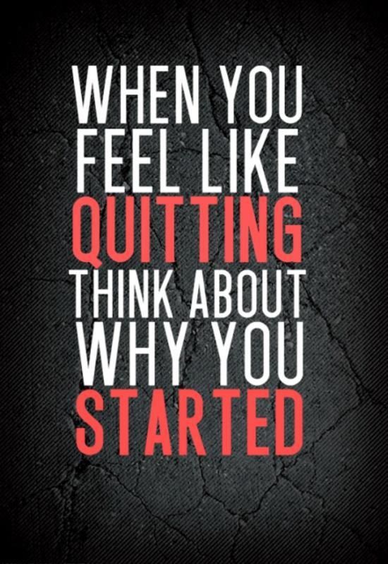 When you feel like quitting. Think about why you started.