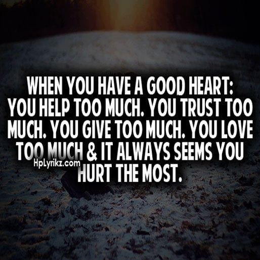 When you have a good heart: You help too much. You trust too much. You give too