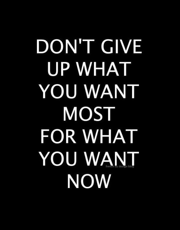 Dont give up what you WANT MOST for what you WANT NOW