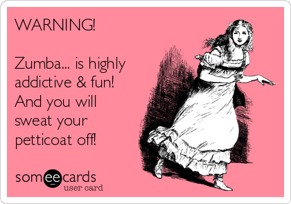 WARNING! Zumba… is highly addictive & fun! And you will sweat your petticoat o