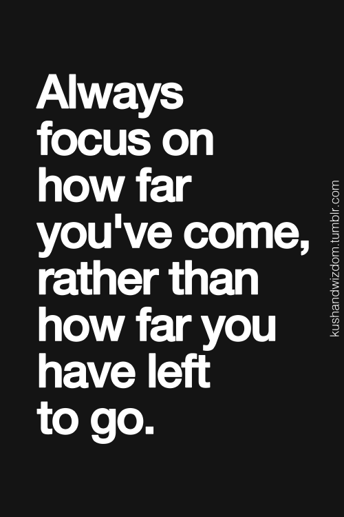 Always focus on how far youve come, rather than how far you have left to go.