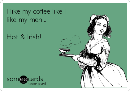 I like my coffee like I like my men…   Hot & Irish!