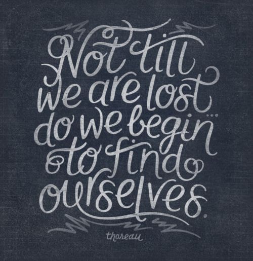“Not till we are lost… do we begin to find ourselves.”  Henry David Thoreau
