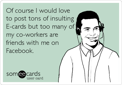 Of course I would love to post tons of insulting E-cards but too many of my co-w