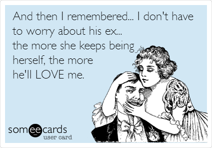 And then I remembered… I dont have to worry about his ex… the more she keeps