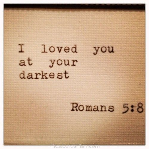 I loved you at your darkest., Jesus said he loved us at our darkest because he b