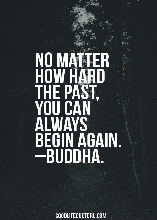 ” NO MATTER HOW HARD THE PAST, YOU CAN ALWAYS BEGIN AGAIN”-BUDHA