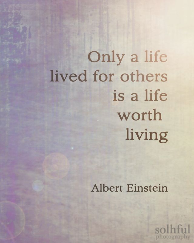 Only a life lived for others is a life worth living Einstein.