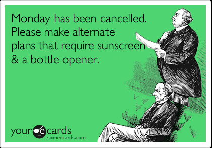 Monday has been cancelled. Please make alternate plans that require sunscreen &