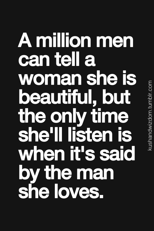 A million men can tell a woman she is beautiful, but the only time shell listen