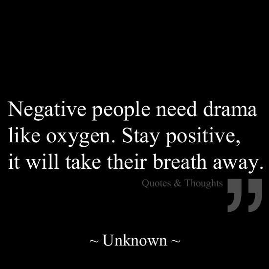 Negative people need drama like oxygen. Stay positive, it will take their breath