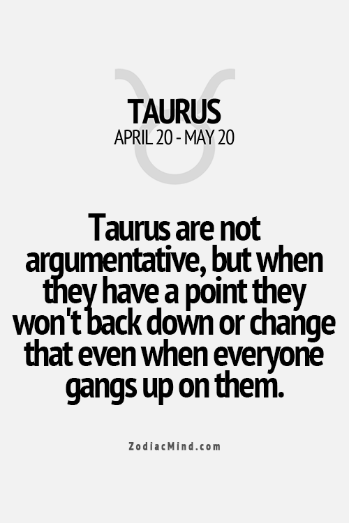 Taurus are not argumentive, but when they have a point they wont back down or ch