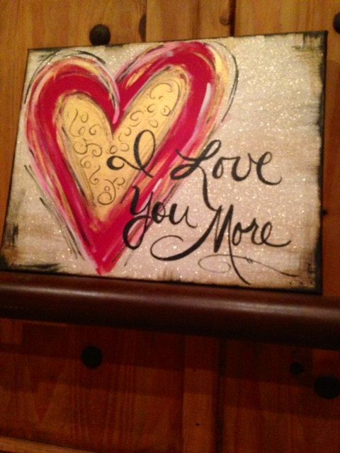 My Bill, always says to me, I love you more.  I always say in return,  The boy should always love the girl more.  I Love You More  handpainted canvas art by DesignsbyDarlaT on