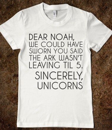 Dear Noah, we could have sworn you said the Ark wasnt leaving til 5.  Sincerely, Unicorns LMAO