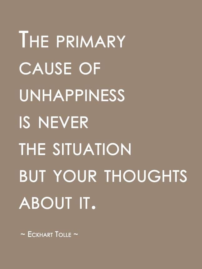 The primary situation of unhappiness is never the situation but your thoughts about it ~ Eckhart