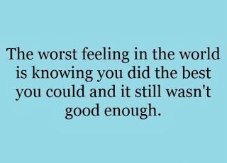 the worst feeling in the world is knowing you did the best you could and it still wasnt good