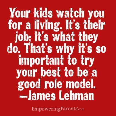Your kids watch you for a living. Thats why its so important to try your best to be a good role model.