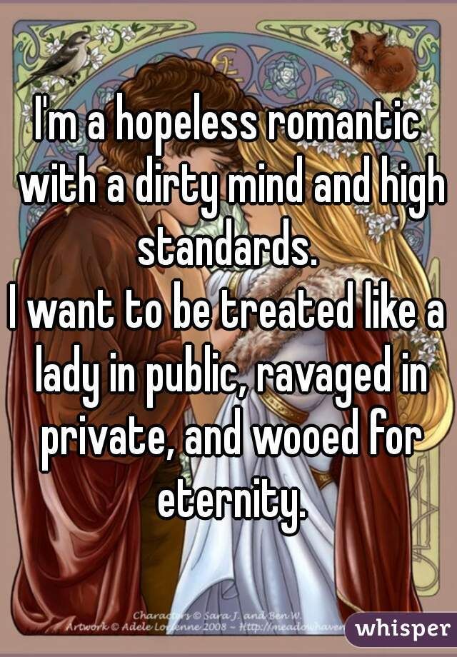 “Im a hopeless romantic with a dirty mind and high standards. I want to be treated like a lady in public, ravaged in private, and