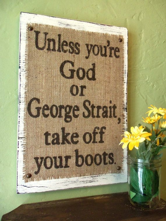 Unless youre God or George Strait take odd your boots!