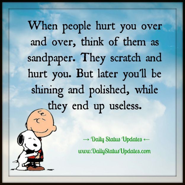 When people hurt you over and over, think of them as sandpaper. They scratch and hurt you. But later you’ll be shining and