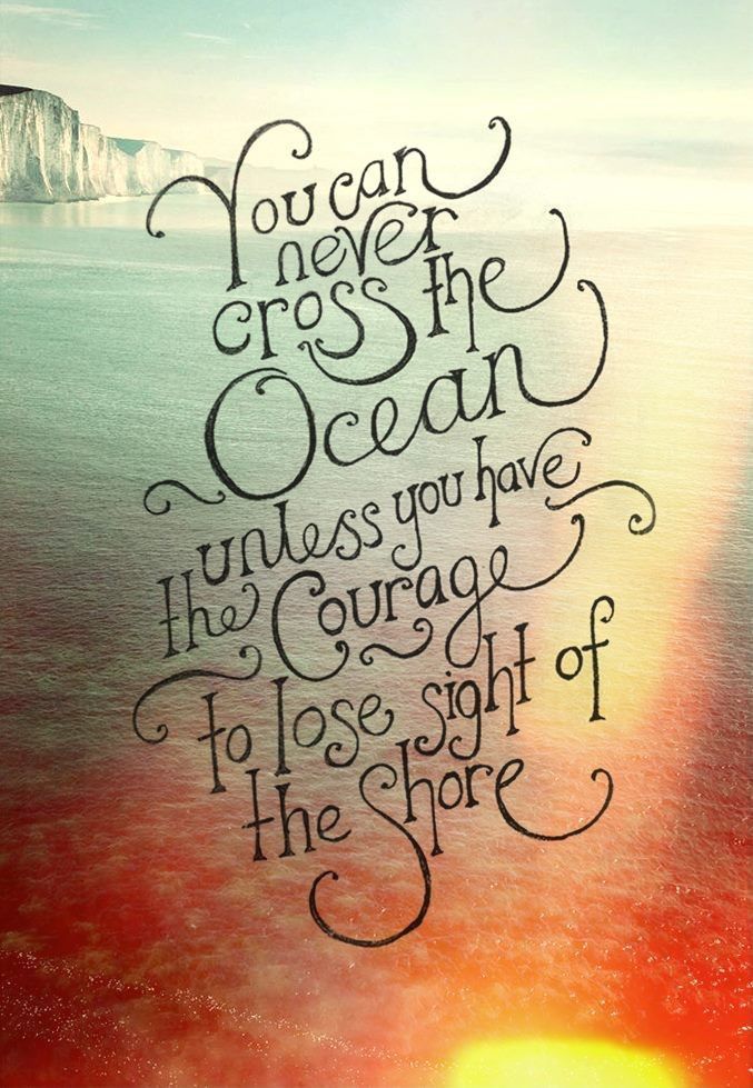 You will never cross the ocean unless you have the courage to lose sight of the shore. Take the leap, darling!