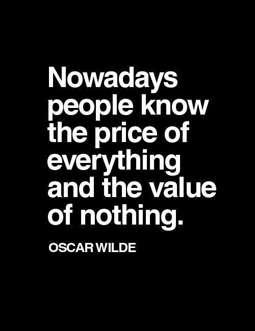 Nowadays people know the price of everything and the value of nothing. ~Oscar Wilde