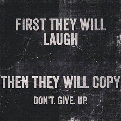 First they will laugh. Then they will copy. Don’t give up.