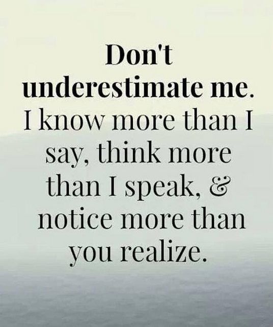 Don’t underestimate me. I know more that I say, think more than I speak, notice more than you realize.