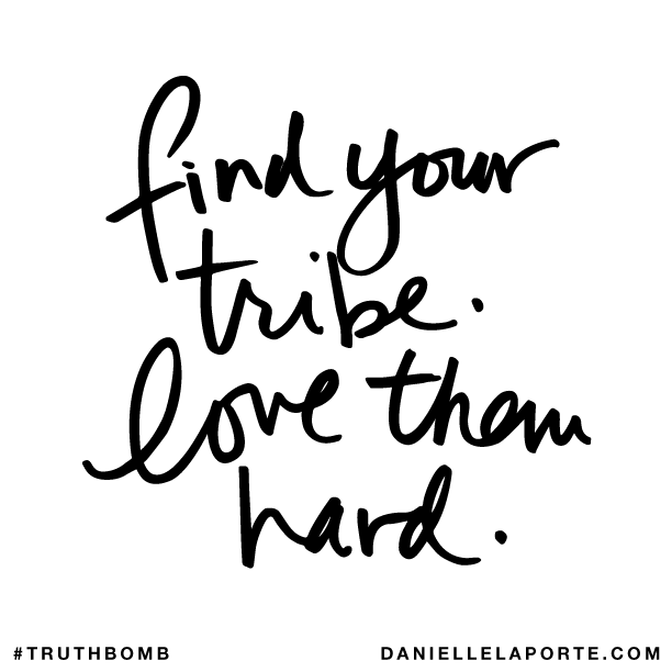 Find your tribe. Love them hard. TruthBomb. Friends. Family.