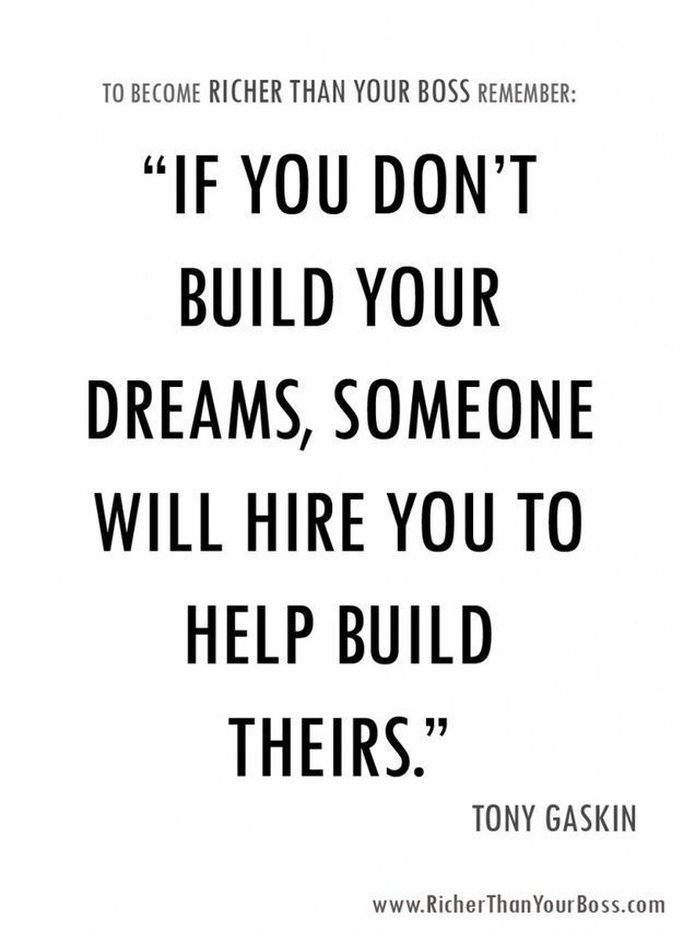 Richer than your boss.. If you don’t build your own dreams them someone will hire you to build theirs