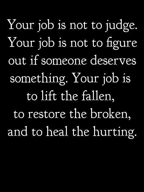 Your job is not to judge. Your job is not to figure out if someone deserves something. Your job is to lift the fallen, to restore