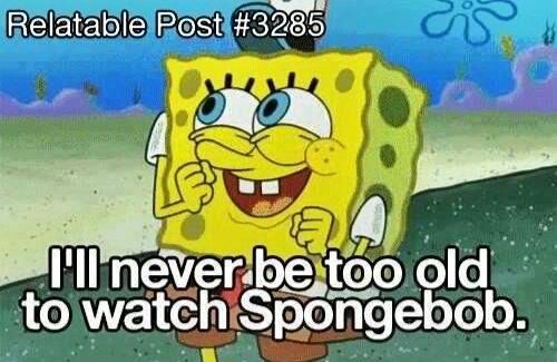 Yup I’ll occasionally watch spongebob.