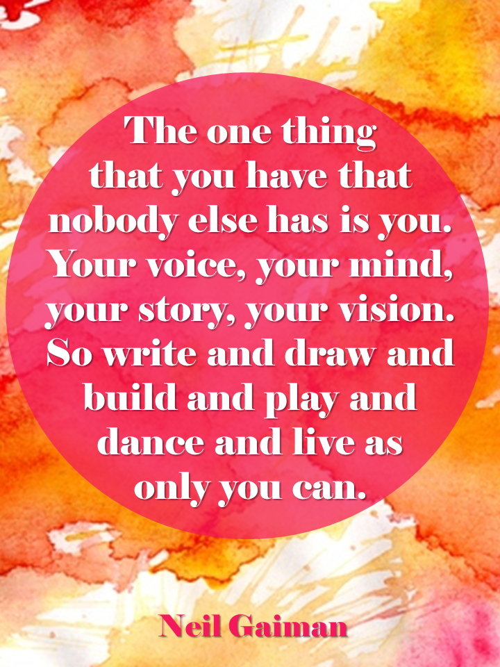 The one thing that you have that nobody else has is you. Your voice, your mind, your story, your vision. S