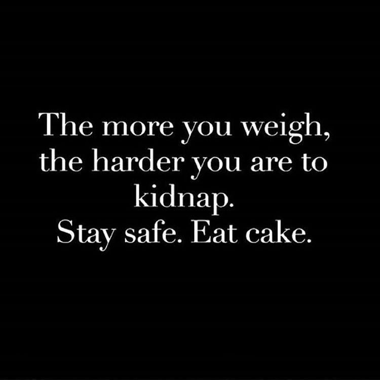 The more you weigh the harder you are to kidnap. Stay safe. Eat cake