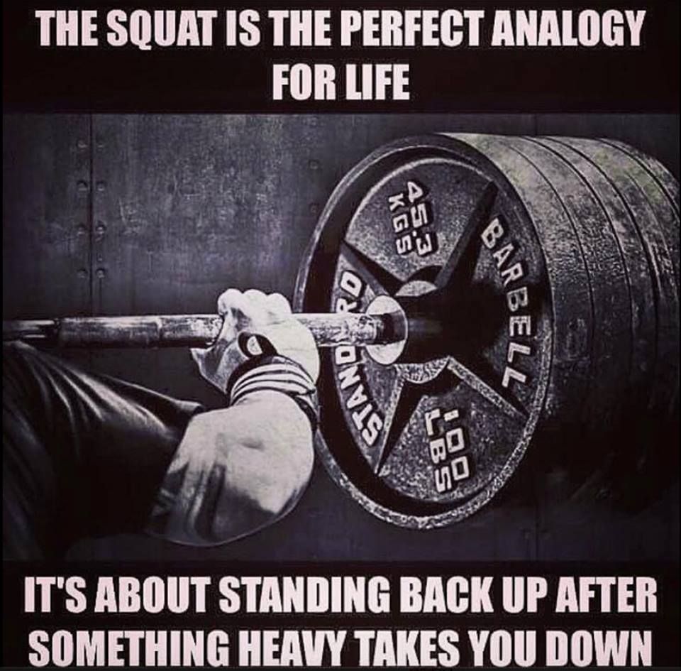 The squat is the perfect analogy for life. It’s about standing back up after something heavy takes you dow