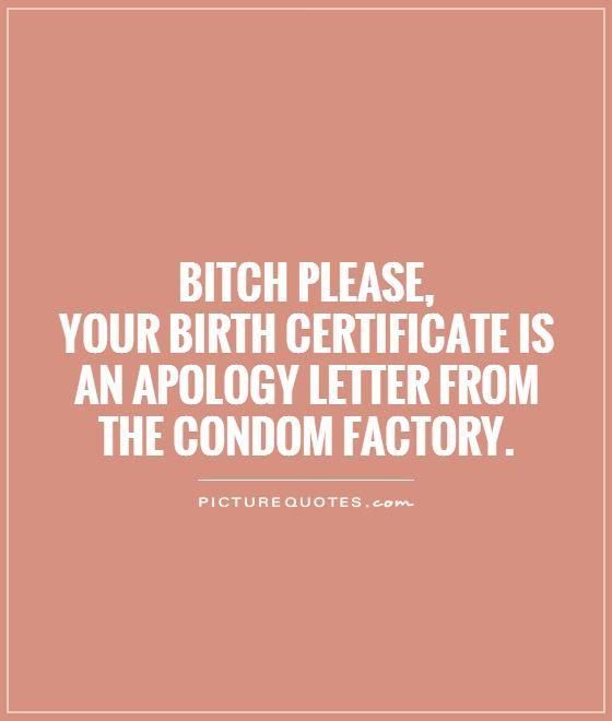 Bitch please, your birth certificate is an apology letter from the condom factory. Picture Quotes.