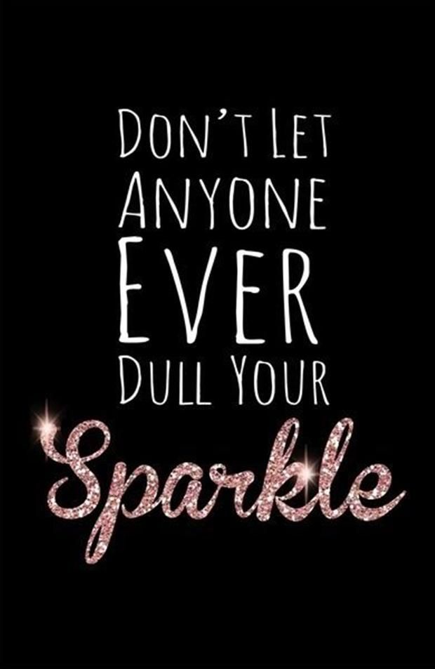 Don’t let anyone EVER dull your sparkle! I do not care who it is. leave a trail of sparkle wherever yo