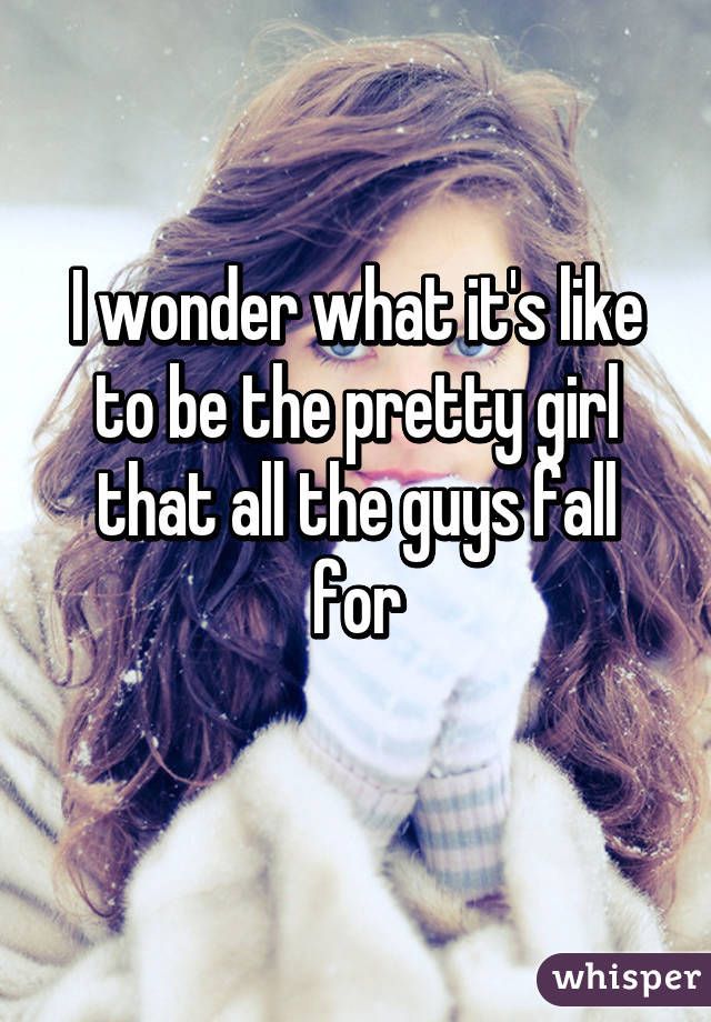 I wonder what its like to be the pretty girl that all the guys fall for