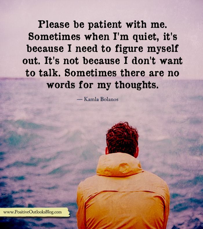 Please be patient with me. Sometimes I’m quiet, it’s because I need to figure myself out. It’s n