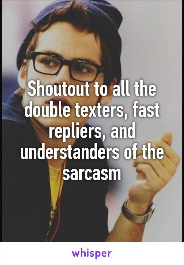 Shoutout to all the double texters, fast repliers, and understanders of the sarcasm