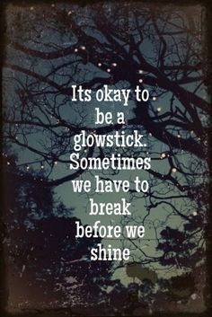 Its ok to be a glow stick, sometimes we have to break before we shine