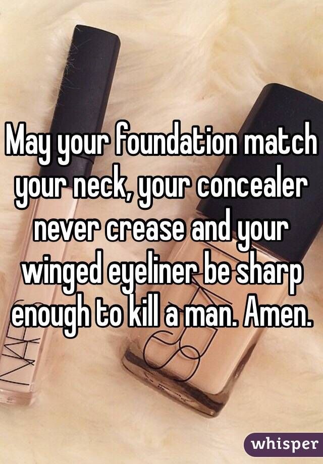 May your foundation match your neck, your concealer never crease and your winged e