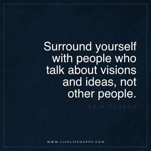 “Surround yourself with people who talk about visions and ideas, not other pe
