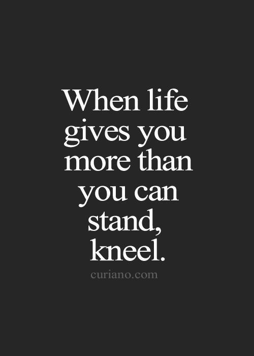 When life gives you more than you can stand, kneel.