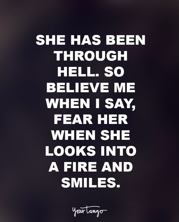 “She has been through hell. So believe me when I say, fear her when she looks into a fire and smiles.” — Anonymous