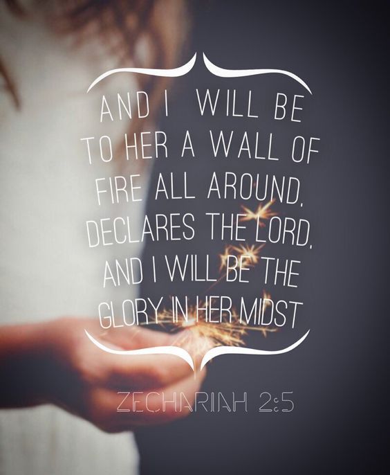 And I will be to her a wall of fire all around. Declares the Lord. And I will be the glory in her most.-Zechariah 2:5