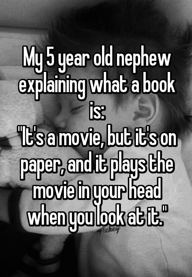 “My 5 year old nephew explaining what a book is: “Its a movie, but its on paper, and it plays the movie in your head when you look